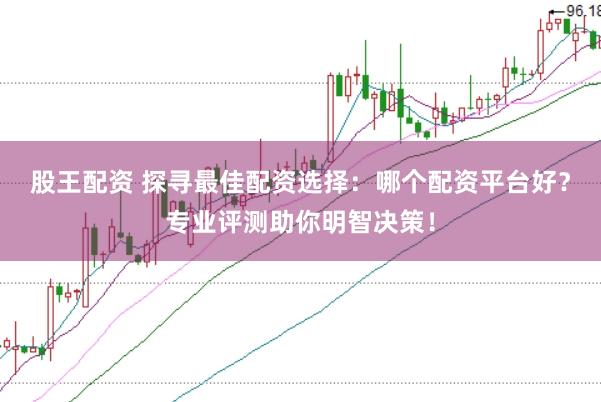 股王配资 探寻最佳配资选择：哪个配资平台好？专业评测助你明智决策！