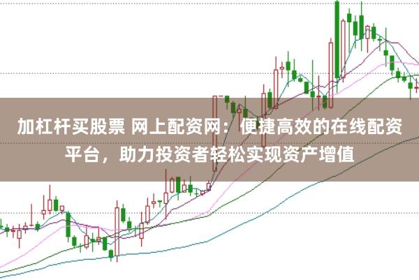 加杠杆买股票 网上配资网：便捷高效的在线配资平台，助力投资者轻松实现资产增值