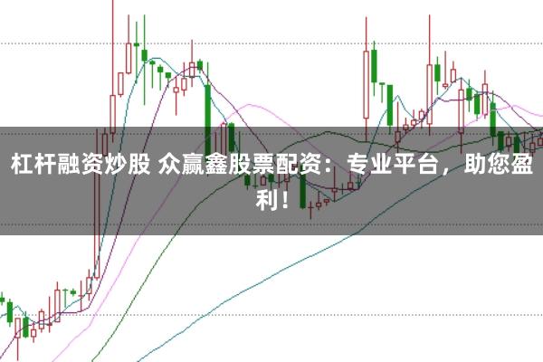 杠杆融资炒股 众赢鑫股票配资：专业平台，助您盈利！