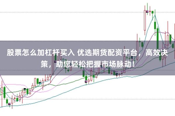 股票怎么加杠杆买入 优选期货配资平台，高效决策，助您轻松把握市场脉动！