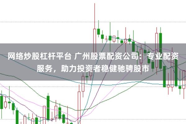 网络炒股杠杆平台 广州股票配资公司：专业配资服务，助力投资者稳健驰骋股市