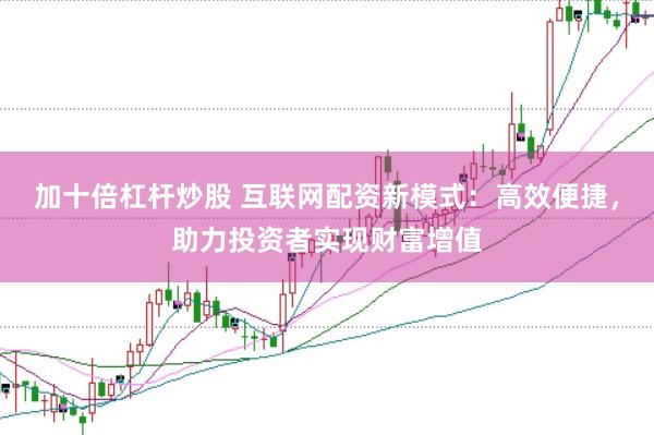 加十倍杠杆炒股 互联网配资新模式：高效便捷，助力投资者实现财富增值