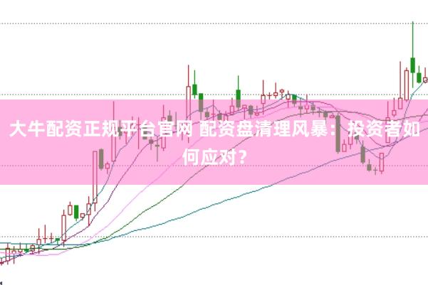 大牛配资正规平台官网 配资盘清理风暴：投资者如何应对？