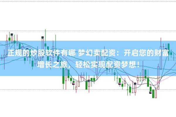 正规的炒股软件有哪 梦幻卖配资：开启您的财富增长之旅，轻松实现配资梦想！