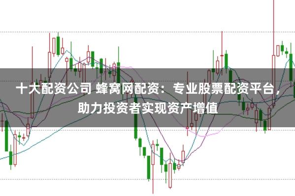 十大配资公司 蜂窝网配资：专业股票配资平台，助力投资者实现资产增值