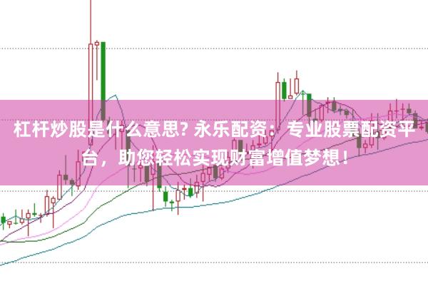 杠杆炒股是什么意思? 永乐配资：专业股票配资平台，助您轻松实现财富增值梦想！