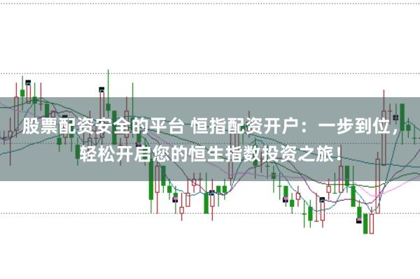 股票配资安全的平台 恒指配资开户：一步到位，轻松开启您的恒生指数投资之旅！