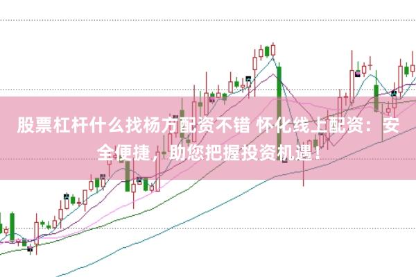 股票杠杆什么找杨方配资不错 怀化线上配资：安全便捷，助您把握投资机遇！