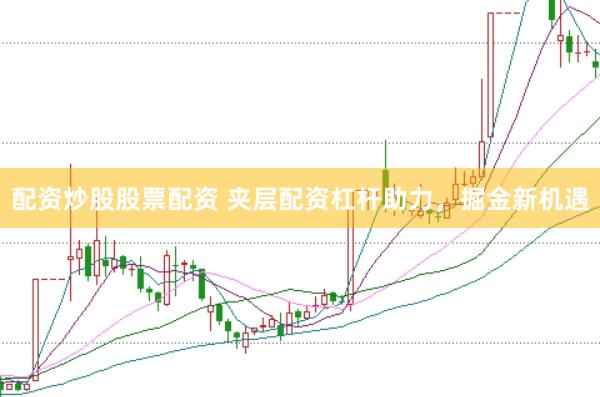 配资炒股股票配资 夹层配资杠杆助力，掘金新机遇