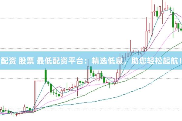 配资 股票 最低配资平台：精选低息，助您轻松起航！
