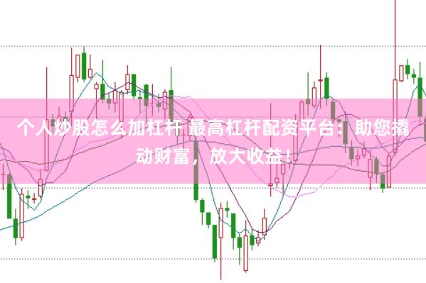 个人炒股怎么加杠杆 最高杠杆配资平台：助您撬动财富，放大收益！