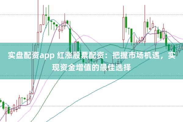 实盘配资app 红涨股票配资：把握市场机遇，实现资金增值的最佳选择