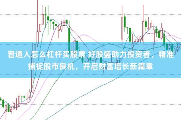 普通人怎么杠杆买股票 好股盛助力投资者，精准捕捉股市良机，开启财富增长新篇章