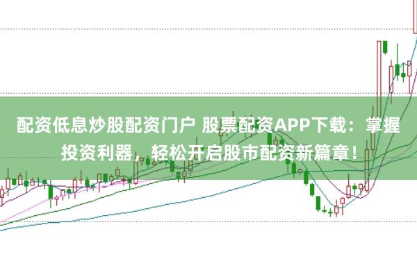 配资低息炒股配资门户 股票配资APP下载：掌握投资利器，轻松开启股市配资新篇章！