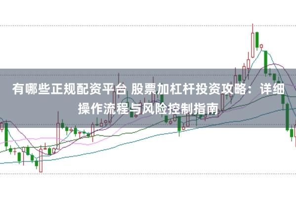 有哪些正规配资平台 股票加杠杆投资攻略：详细操作流程与风险控制指南