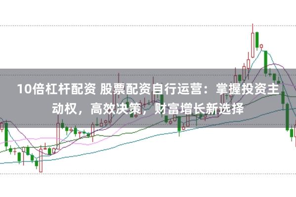 10倍杠杆配资 股票配资自行运营：掌握投资主动权，高效决策，财富增长新选择