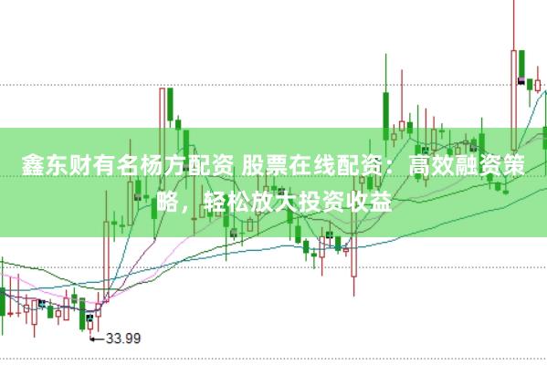 鑫东财有名杨方配资 股票在线配资：高效融资策略，轻松放大投资收益