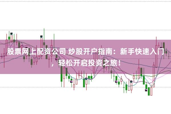 股票网上配资公司 炒股开户指南：新手快速入门，轻松开启投资之旅！