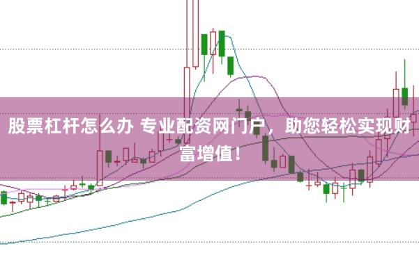 股票杠杆怎么办 专业配资网门户，助您轻松实现财富增值！