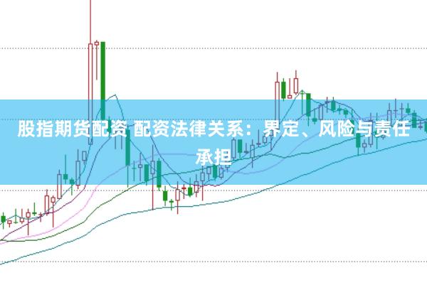 股指期货配资 配资法律关系：界定、风险与责任承担