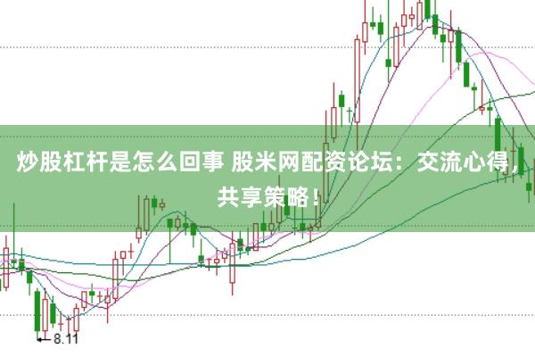 炒股杠杆是怎么回事 股米网配资论坛：交流心得，共享策略！