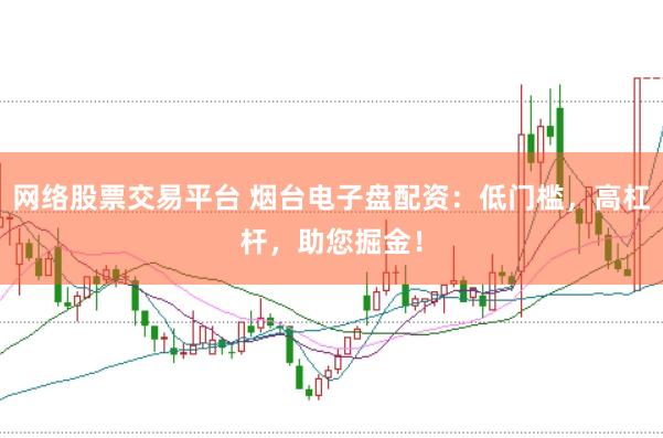 网络股票交易平台 烟台电子盘配资：低门槛，高杠杆，助您掘金！