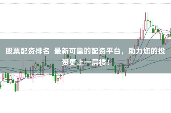 股票配资排名  最新可靠的配资平台，助力您的投资更上一层楼！