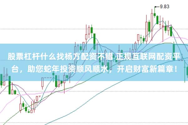 股票杠杆什么找杨方配资不错 正规互联网配资平台，助您蛇年投资顺风顺水，开启财富新篇章！