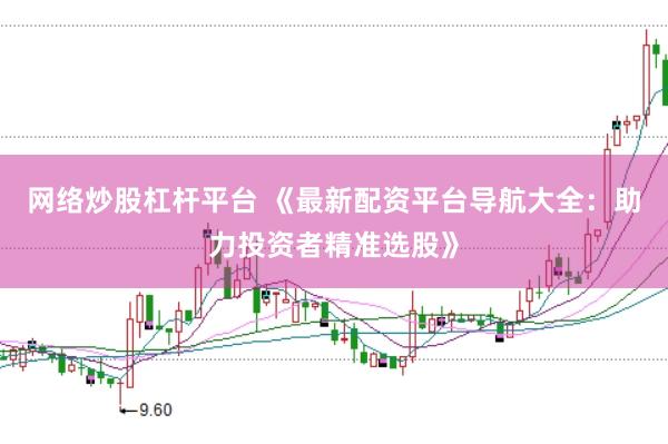 网络炒股杠杆平台 《最新配资平台导航大全：助力投资者精准选股》