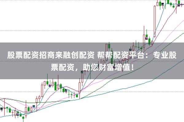 股票配资招商来融创配资 帮帮配资平台：专业股票配资，助您财富增值！