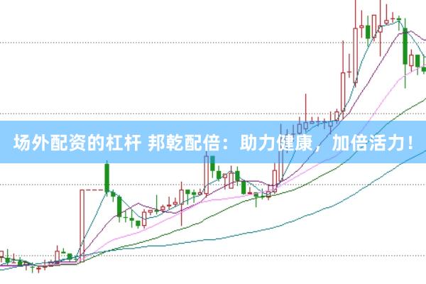 场外配资的杠杆 邦乾配倍：助力健康，加倍活力！