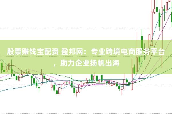 股票赚钱宝配资 盈邦网：专业跨境电商服务平台，助力企业扬帆出海