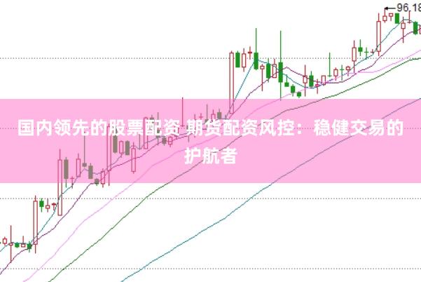 国内领先的股票配资 期货配资风控：稳健交易的护航者