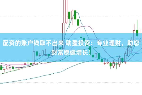 配资的账户钱取不出来 助盈投资：专业理财，助您财富稳健增长！