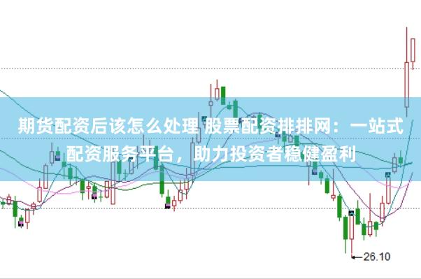 期货配资后该怎么处理 股票配资排排网：一站式配资服务平台，助力投资者稳健盈利