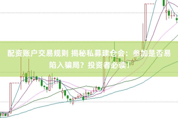 配资账户交易规则 揭秘私募建仓会：参加是否易陷入骗局？投资者必读！
