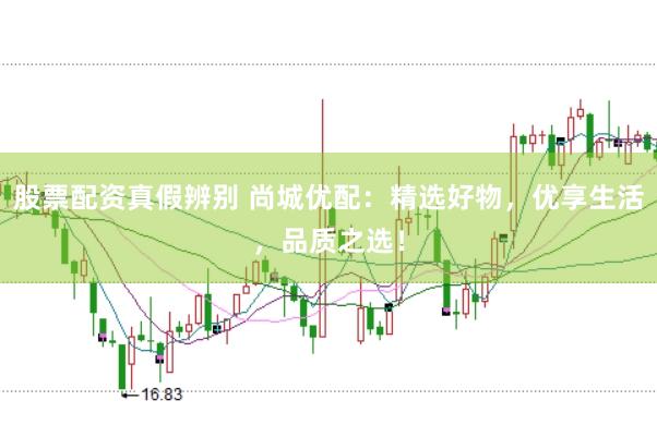 股票配资真假辨别 尚城优配：精选好物，优享生活，品质之选！