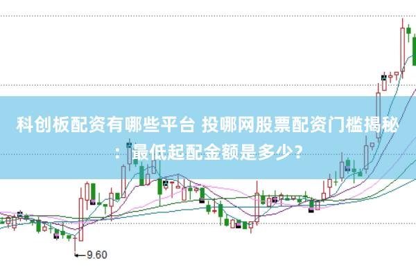 科创板配资有哪些平台 投哪网股票配资门槛揭秘：最低起配金额是多少？