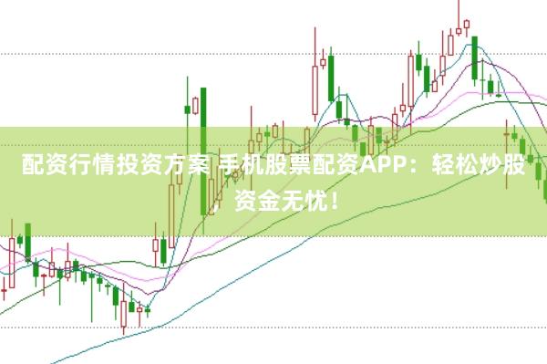 配资行情投资方案 手机股票配资APP：轻松炒股，资金无忧！