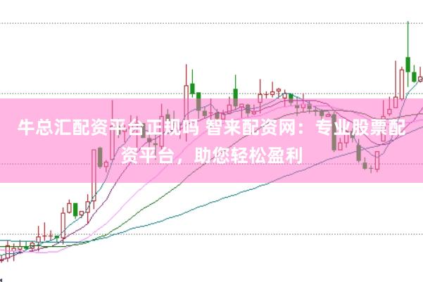 牛总汇配资平台正规吗 智来配资网：专业股票配资平台，助您轻松盈利