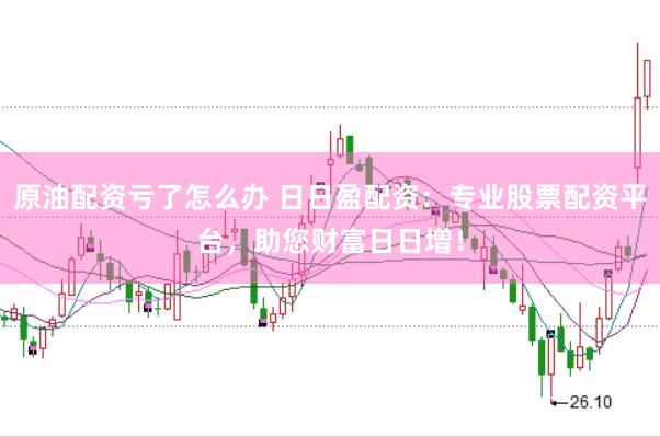 原油配资亏了怎么办 日日盈配资：专业股票配资平台，助您财富日日增！