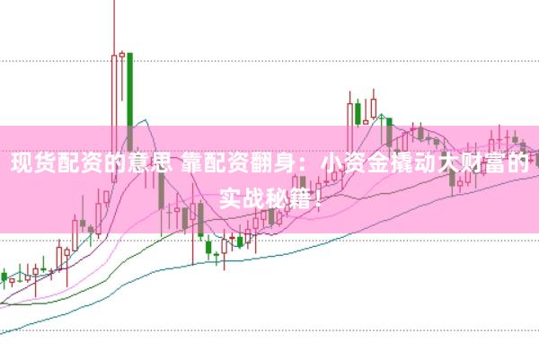 现货配资的意思 靠配资翻身：小资金撬动大财富的实战秘籍！