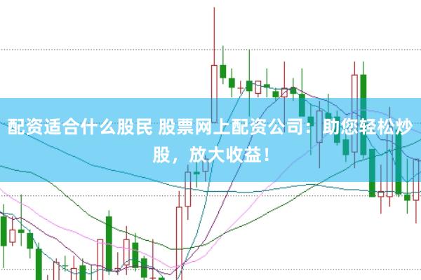 配资适合什么股民 股票网上配资公司：助您轻松炒股，放大收益！