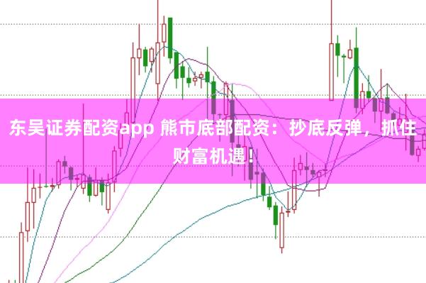 东吴证券配资app 熊市底部配资：抄底反弹，抓住财富机遇！