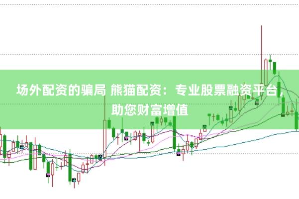 场外配资的骗局 熊猫配资：专业股票融资平台，助您财富增值