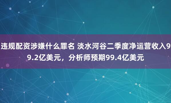 违规配资涉嫌什么罪名 淡水河谷二季度净运营收入99.2亿美元，分析师预期99.4亿美元