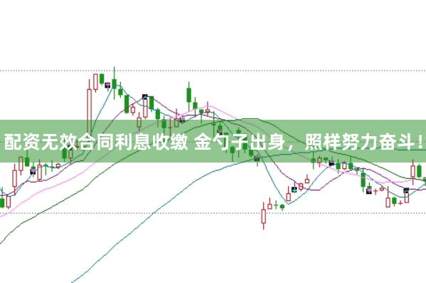 配资无效合同利息收缴 金勺子出身，照样努力奋斗！