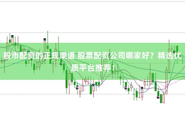 股市配资的正规渠道 股票配资公司哪家好？精选优质平台推荐！
