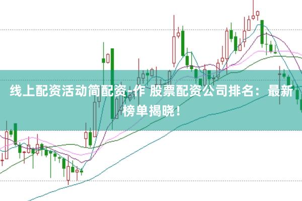 线上配资活动简配资-作 股票配资公司排名：最新榜单揭晓！