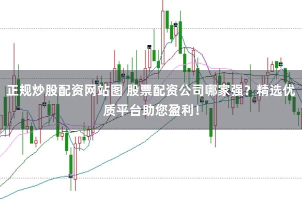正规炒股配资网站图 股票配资公司哪家强？精选优质平台助您盈利！